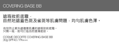 COVERING BASE BB 遮瑕妝前底霜，自然地遮蓋色斑及雀斑等肌膚問題，均勻肌膚色澤。有效防止紫外線傷害肌膚的遮瑕妝前底霜。只需一瓶，即可打造自然透薄底妝。COSME DECORTE COVERING BASE BB 30G SPF40 / PA+++