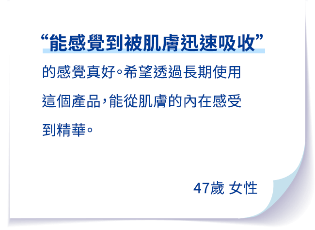 “ぐんぐん肌に吸収される感じ”があるのが嬉しいです。ぜひ使い続けて内側からの力ももっと実感したいです。47歳 女性
